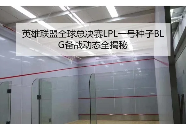 英雄联盟全球总决赛LPL一号种子BLG备战动态全揭秘
